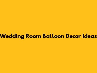 Wedding Room Balloon Decor Ideas