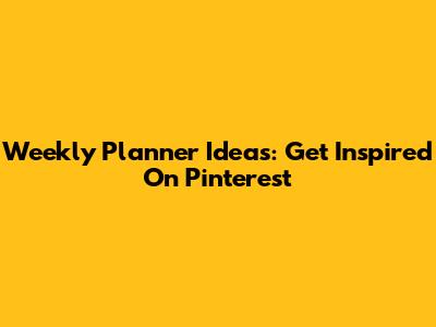 Weekly Planner Ideas: Get Inspired On Pinterest