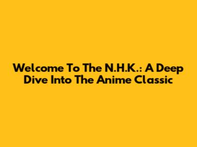 Welcome To The N.H.K.: A Deep Dive Into The Anime Classic
