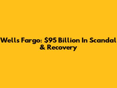 Wells Fargo: $95 Billion In Scandal & Recovery