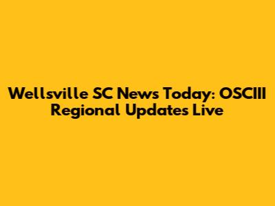 Wellsville SC News Today: OSCIII Regional Updates Live