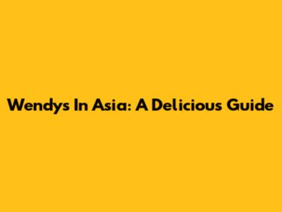 Wendy's In Asia: A Delicious Guide