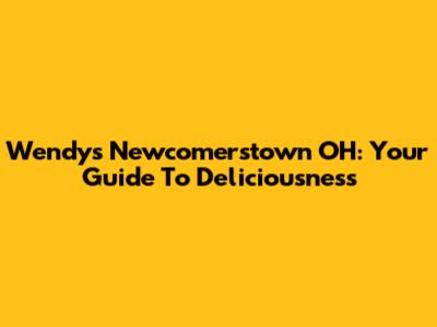 Wendy's Newcomerstown OH: Your Guide To Deliciousness