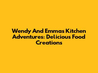Wendy And Emma's Kitchen Adventures: Delicious Food Creations