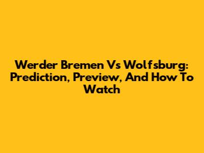 Werder Bremen Vs Wolfsburg: Prediction, Preview, And How To Watch