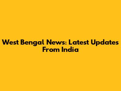 West Bengal News: Latest Updates From India