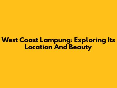 West Coast Lampung: Exploring Its Location And Beauty
