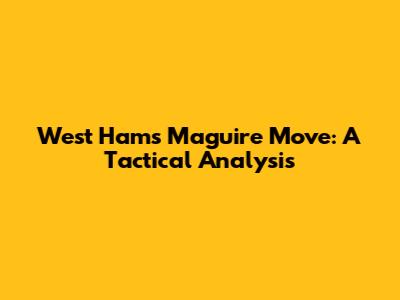 West Ham's Maguire Move: A Tactical Analysis