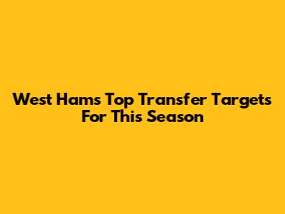 West Ham's Top Transfer Targets For This Season