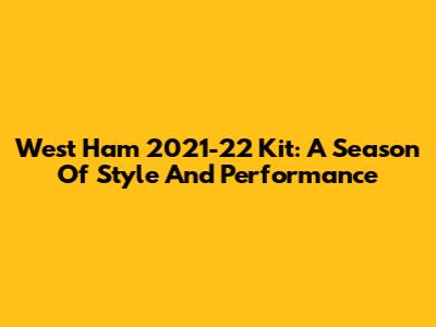 West Ham 2021-22 Kit: A Season Of Style And Performance