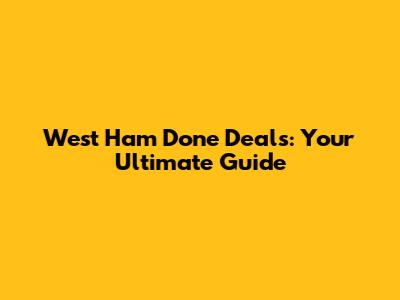 West Ham Done Deals: Your Ultimate Guide