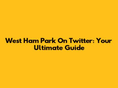 West Ham Park On Twitter: Your Ultimate Guide