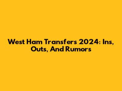 West Ham Transfers 2024: Ins, Outs, And Rumors