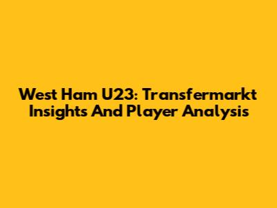 West Ham U23: Transfermarkt Insights And Player Analysis