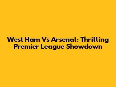 West Ham Vs Arsenal: Thrilling Premier League Showdown
