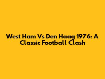 West Ham Vs Den Haag 1976: A Classic Football Clash