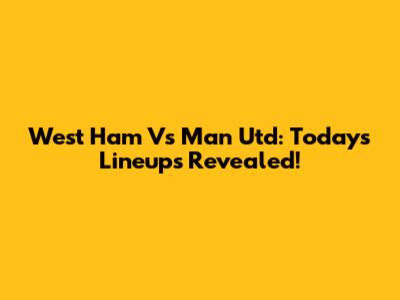West Ham Vs Man Utd: Today's Lineups Revealed!
