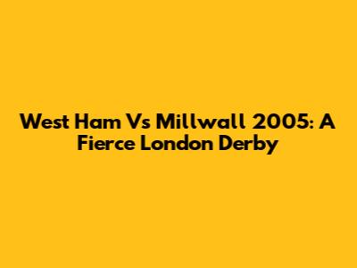 West Ham Vs Millwall 2005: A Fierce London Derby