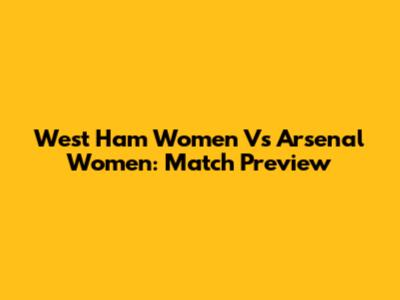 West Ham Women Vs Arsenal Women: Match Preview