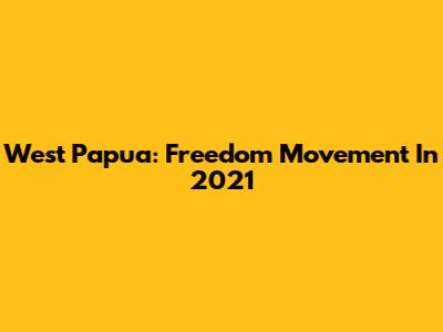 West Papua: Freedom Movement In 2021