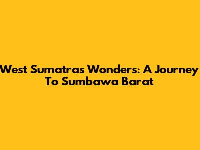 West Sumatra's Wonders: A Journey To Sumbawa Barat