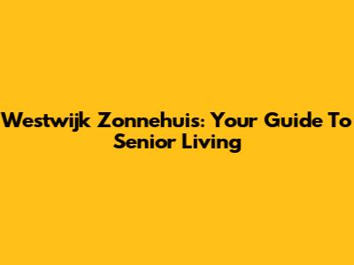 Westwijk Zonnehuis: Your Guide To Senior Living