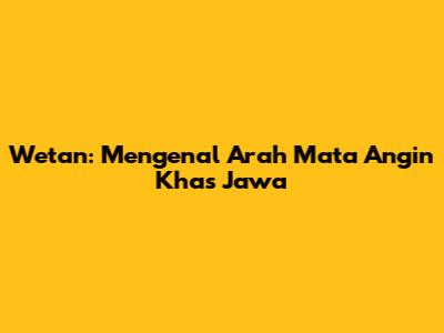 Wetan: Mengenal Arah Mata Angin Khas Jawa
