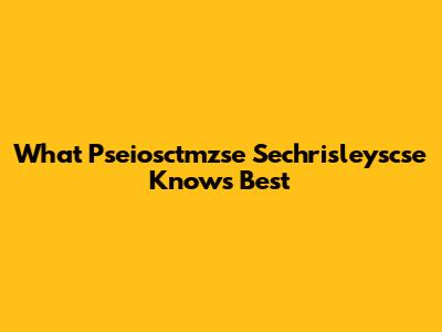 What Pseiosctmzse Sechrisleyscse Knows Best