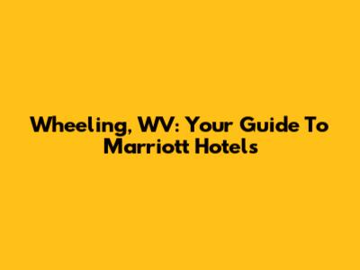Wheeling, WV: Your Guide To Marriott Hotels