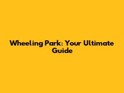 Wheeling Park: Your Ultimate Guide