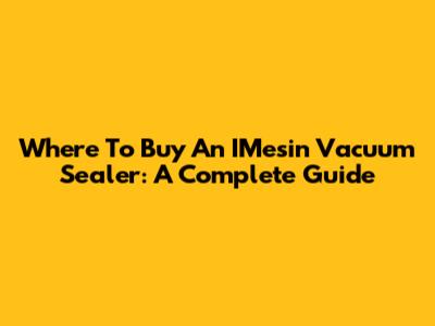 Where To Buy An IMesin Vacuum Sealer: A Complete Guide