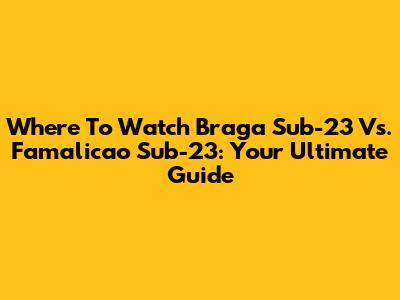 Where To Watch Braga Sub-23 Vs. Famalicao Sub-23: Your Ultimate Guide