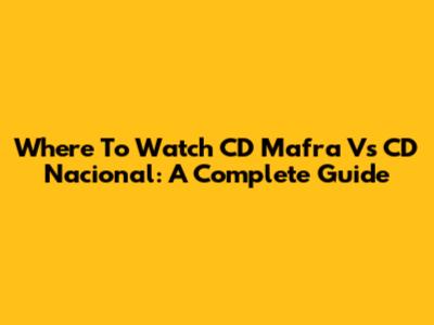 Where To Watch CD Mafra Vs CD Nacional: A Complete Guide