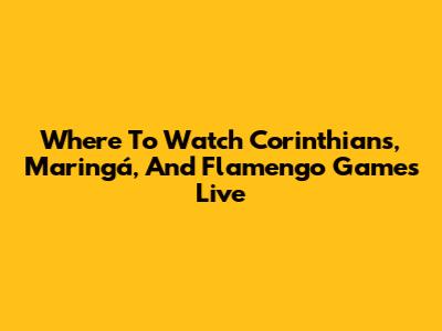 Where To Watch Corinthians, Maringá, And Flamengo Games Live