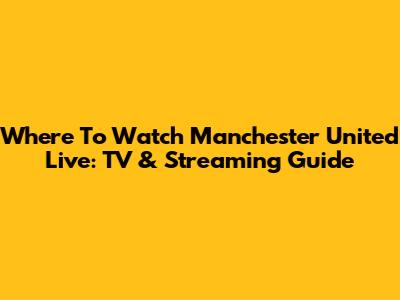 Where To Watch Manchester United Live: TV & Streaming Guide