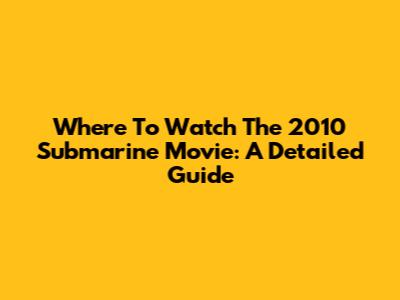 Where To Watch The 2010 Submarine Movie: A Detailed Guide