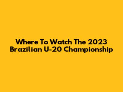 Where To Watch The 2023 Brazilian U-20 Championship