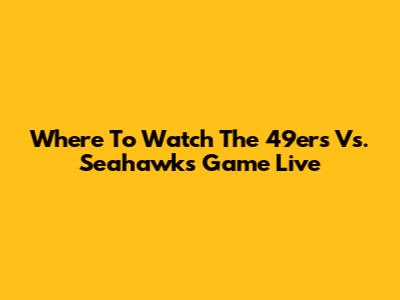 Where To Watch The 49ers Vs. Seahawks Game Live
