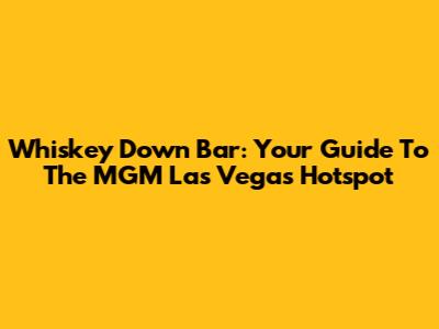 Whiskey Down Bar: Your Guide To The MGM Las Vegas Hotspot