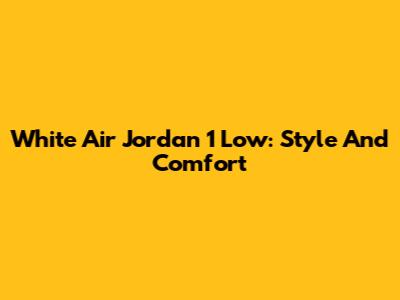 White Air Jordan 1 Low: Style And Comfort