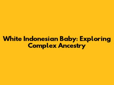 White Indonesian Baby: Exploring Complex Ancestry
