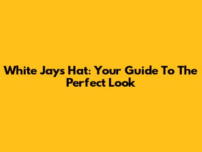 White Jays Hat: Your Guide To The Perfect Look