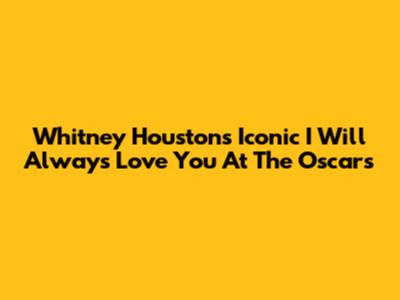 Whitney Houston's Iconic 'I Will Always Love You' At The Oscars