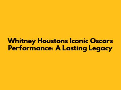 Whitney Houston's Iconic Oscars Performance: A Lasting Legacy