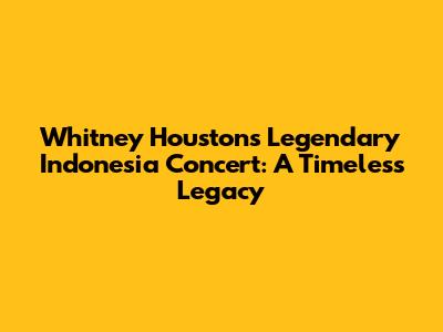 Whitney Houston's Legendary Indonesia Concert: A Timeless Legacy