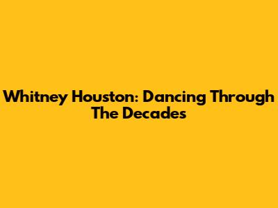 Whitney Houston: Dancing Through The Decades