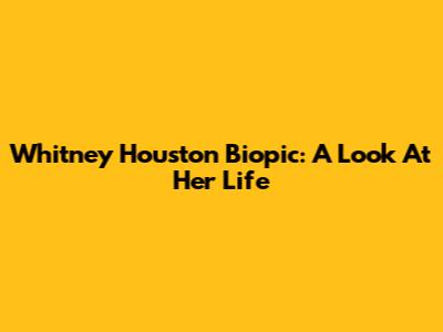 Whitney Houston Biopic: A Look At Her Life