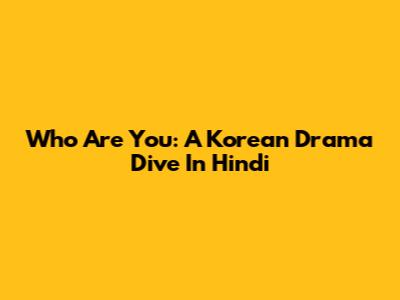 Who Are You: A Korean Drama Dive In Hindi