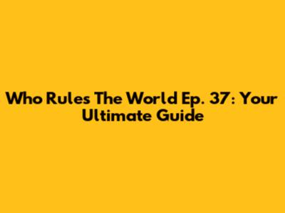 Who Rules The World Ep. 37: Your Ultimate Guide