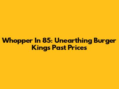 Whopper In '85: Unearthing Burger King's Past Prices